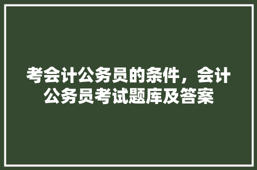 考会计公务员的条件，会计公务员考试题库及答案 专业填报