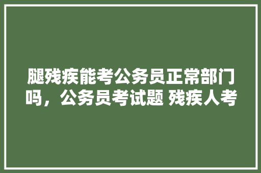 腿残疾能考公务员正常部门吗，公务员考试题 残疾人考什么 建筑考试