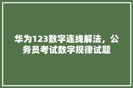 华为123数字连线解法，公务员考试数字规律试题 专业填报