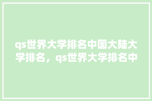 qs世界大学排名中国大陆大学排名，qs世界大学排名中国 中国大学排名。 大学排名