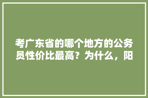 考广东省的哪个地方的公务员性价比最高？为什么，阳江市公务员考试题目 教育科普