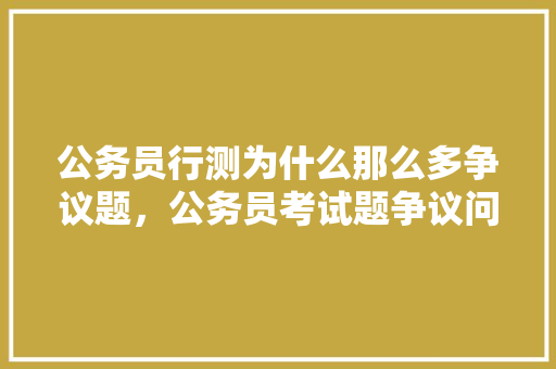 公务员行测为什么那么多争议题，公务员考试题争议问题汇总 专业填报