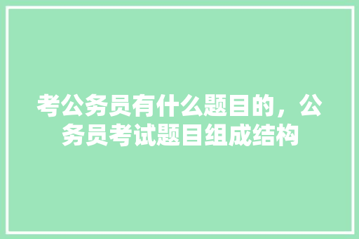 考公务员有什么题目的，公务员考试题目组成结构 大学排名