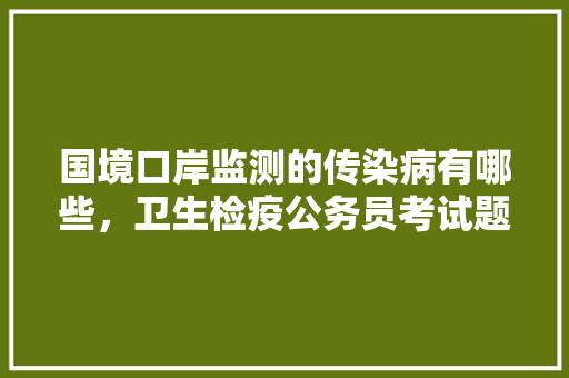 国境口岸监测的传染病有哪些，卫生检疫公务员考试题及答案 建筑考试