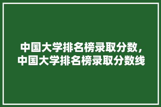 中国大学排名榜录取分数，中国大学排名榜录取分数线是多少。 大学排名