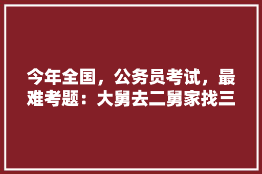 今年全国，公务员考试，最难考题：大舅去二舅家找三舅说四舅被五舅骗去六舅家偷七舅放在八舅柜子里九舅借十舅发给十一舅工资的1000元。问：1、究竟谁是小偷？2、钱本来是谁的，公务员考试题 专业填报