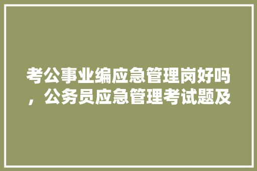 考公事业编应急管理岗好吗，公务员应急管理考试题及答案 教育科普