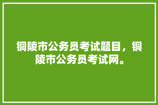 铜陵市公务员考试题目，铜陵市公务员考试网。 公考知识