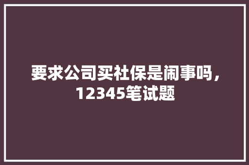 要求公司买社保是闹事吗，12345笔试题 建筑考试
