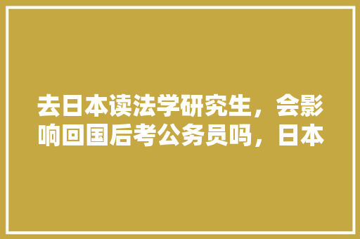去日本读法学研究生，会影响回国后考公务员吗，日本公务员必考试题及答案 大学排名