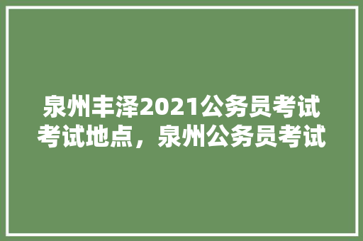 泉州丰泽2021公务员考试考试地点，泉州公务员考试题库及答案 大学排名