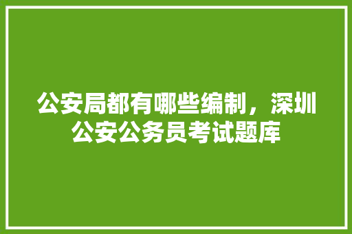 公安局都有哪些编制，深圳公安公务员考试题库 专业填报