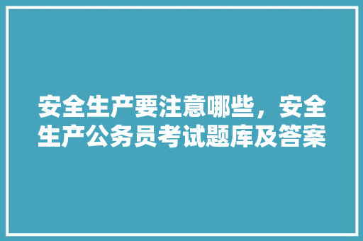 安全生产要注意哪些，安全生产公务员考试题库及答案 教育科普