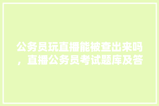 公务员玩直播能被查出来吗，直播公务员考试题库及答案 教育科普