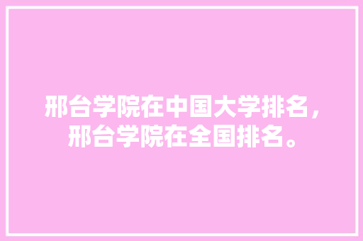 邢台学院在中国大学排名，邢台学院在全国排名。