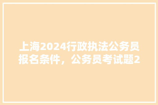 上海2024行政执法公务员报名条件，公务员考试题2024年 专业填报