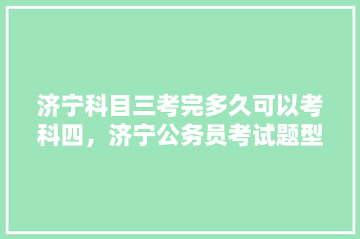 济宁科目三考完多久可以考科四，济宁公务员考试题型分布 公考知识