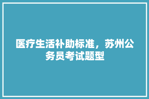 医疗生活补助标准，苏州公务员考试题型 教育科普