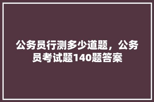 公务员行测多少道题，公务员考试题140题答案 教育科普
