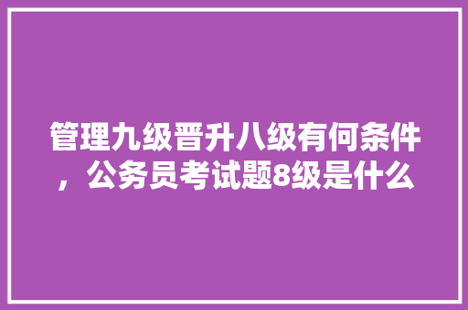 管理九级晋升八级有何条件，公务员考试题8级是什么 教育科普
