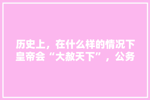 历史上，在什么样的情况下皇帝会“大赦天下”，公务人员考试试题 专业填报
