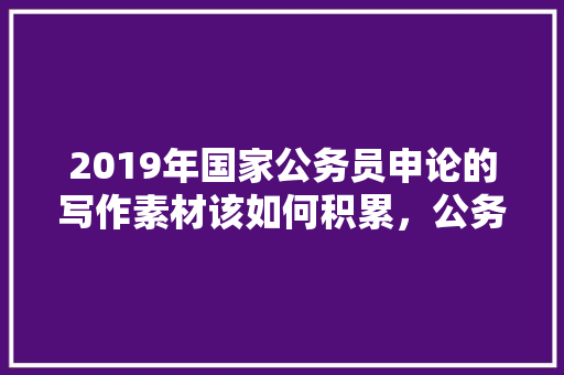 2019年国家公务员申论的写作素材该如何积累，公务员考试题素材图片 公考知识