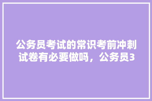 公务员考试的常识考前冲刺试卷有必要做吗，公务员327联考真题 公考知识