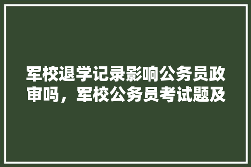 军校退学记录影响公务员政审吗，军校公务员考试题及答案 公考知识