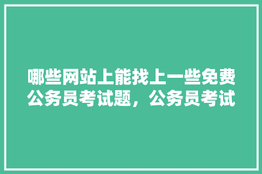 哪些网站上能找上一些免费公务员考试题，公务员考试试题网站 教育科普