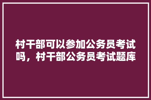 村干部可以参加公务员考试吗，村干部公务员考试题库 公考知识