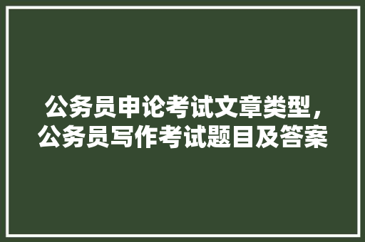 公务员申论考试文章类型，公务员写作考试题目及答案 专业填报