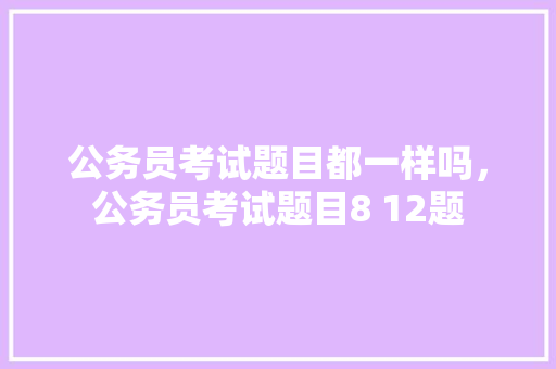 公务员考试题目都一样吗，公务员考试题目8 12题 大学排名
