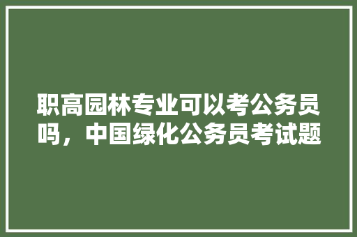 职高园林专业可以考公务员吗，中国绿化公务员考试题及答案 教育科普