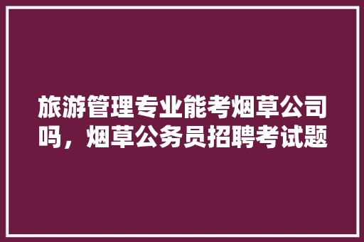 旅游管理专业能考烟草公司吗，烟草公务员招聘考试题及答案
