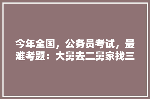 今年全国，公务员考试，最难考题：大舅去二舅家找三舅说四舅被五舅骗去六舅家偷七舅放在八舅柜子里九舅借十舅发给十一舅工资的1000元。问：1、究竟谁是小偷？2、钱本来是谁的，公务员基本考试题及答案 建筑考试