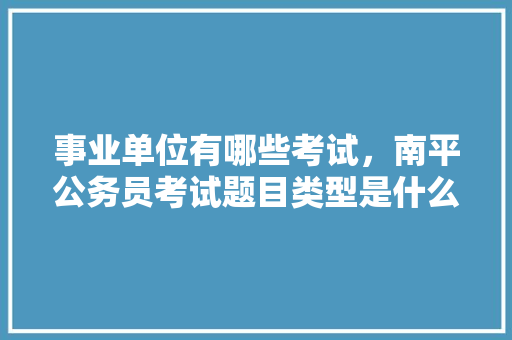 事业单位有哪些考试，南平公务员考试题目类型是什么 专业填报
