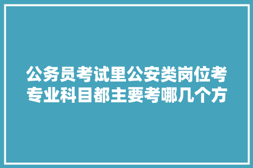 公务员考试里公安类岗位考专业科目都主要考哪几个方面，公安部门公务员考试题型有哪些 公考知识