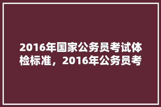 2016年国家公务员考试体检标准，2016年公务员考试题及答案