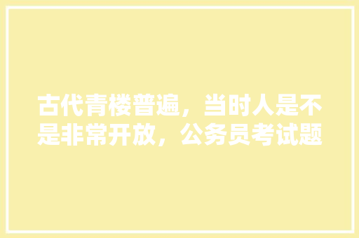 古代青楼普遍，当时人是不是非常开放，公务员考试题离谱 大学排名