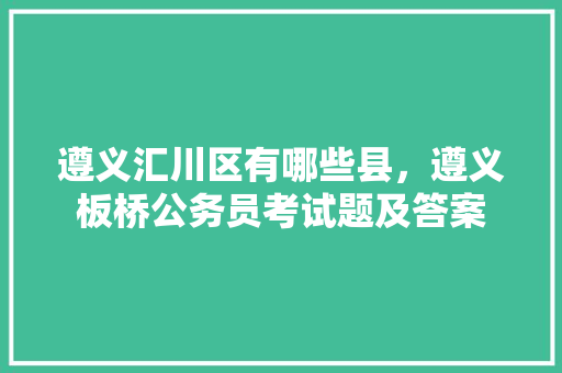 遵义汇川区有哪些县，遵义板桥公务员考试题及答案 建筑考试
