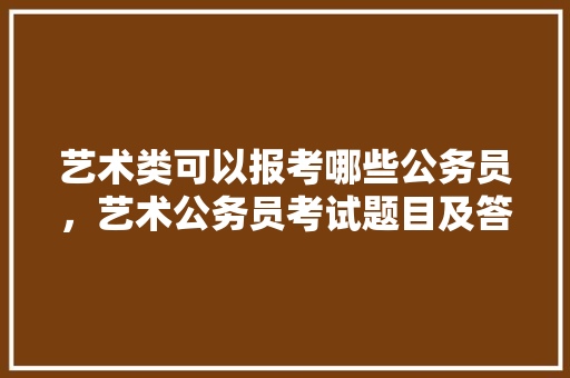 艺术类可以报考哪些公务员，艺术公务员考试题目及答案 教育科普