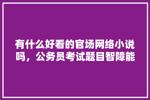 有什么好看的官场网络小说吗，公务员考试题目智障能考吗 公考知识