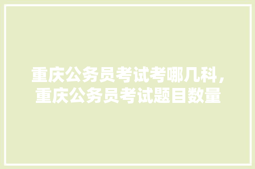 重庆公务员考试考哪几科，重庆公务员考试题目数量 教育科普