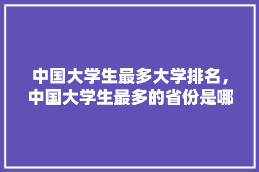 中国大学生最多大学排名，中国大学生最多的省份是哪个省。 大学排名