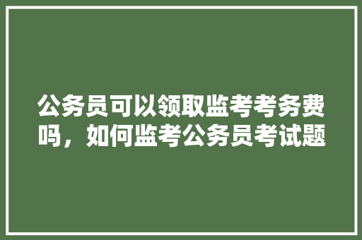 公务员可以领取监考考务费吗，如何监考公务员考试题目
