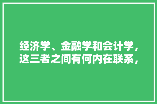 经济学、金融学和会计学，这三者之间有何内在联系，2121公务员考试题 教育科普