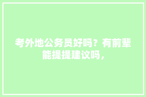 考外地公务员好吗？有前辈能提提建议吗， 大学排名