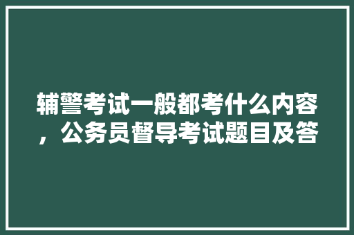 辅警考试一般都考什么内容，公务员督导考试题目及答案 建筑考试