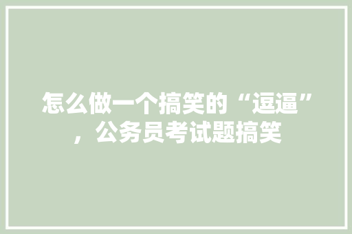 怎么做一个搞笑的“逗逼”，公务员考试题搞笑 建筑考试