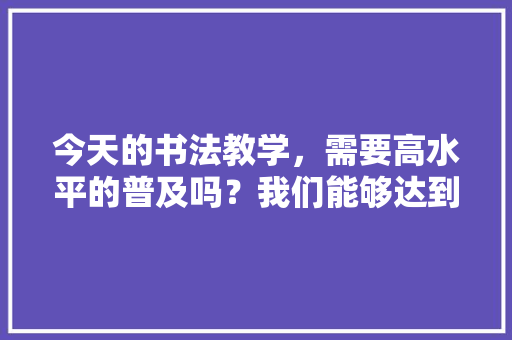 今天的书法教学，需要高水平的普及吗？我们能够达到高水平普及吗，文房四宝选择题 公考知识